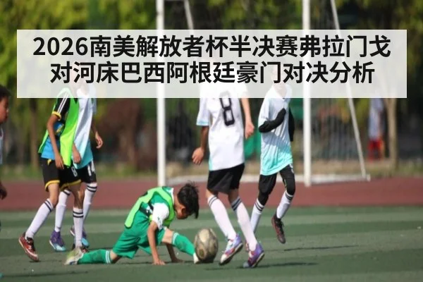 2026南美解放者杯半决赛弗拉门戈对河床巴西阿根廷豪门对决分析