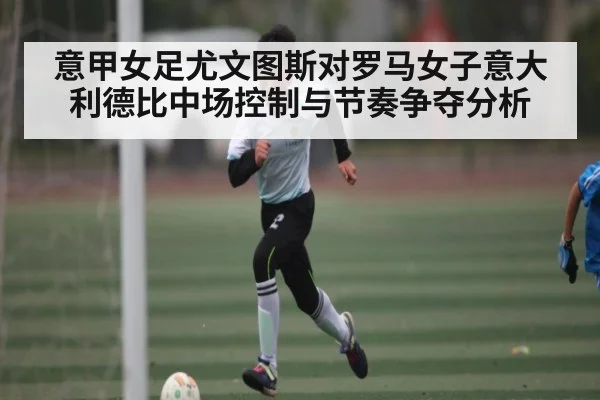 意甲女足尤文图斯对罗马女子意大利德比中场控制与节奏争夺分析 | ayx sports
