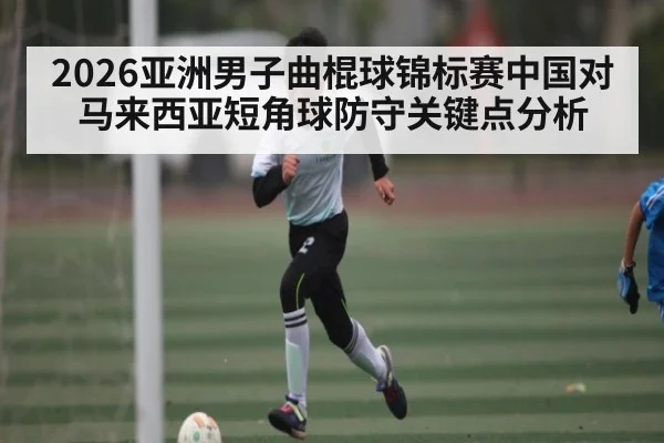 2026亚洲男子曲棍球锦标赛中国对马来西亚短角球防守关键点分析 | ayx sports